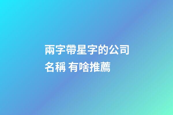 兩字帶星字的公司名稱 有啥推薦-第1張-公司起名-玄機派